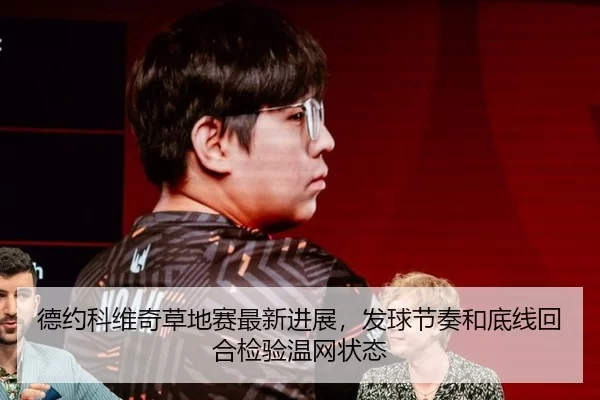 德约科维奇草地赛最新进展，发球节奏和底线回合检验温网状态